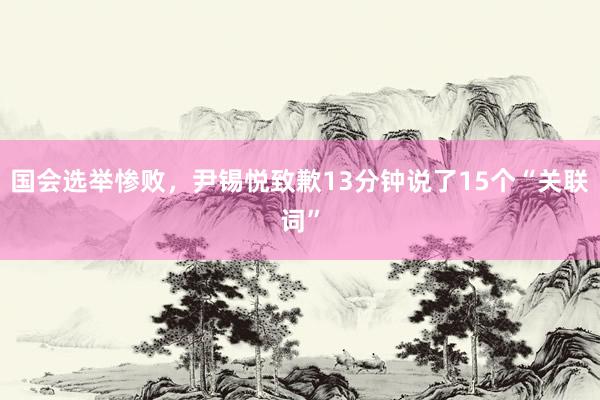 国会选举惨败，尹锡悦致歉13分钟说了15个“关联词”