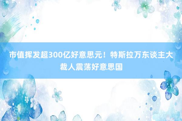 市值挥发超300亿好意思元！特斯拉万东谈主大裁人震荡好意思国