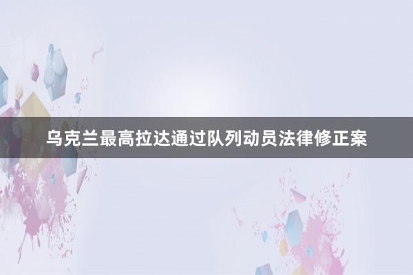 乌克兰最高拉达通过队列动员法律修正案