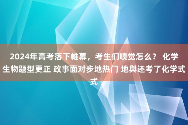 2024年高考落下帷幕，考生们嗅觉怎么？ 化学生物题型更正 政事面对步地热门 地舆还考了化学式