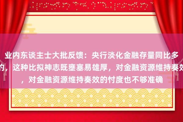 业内东谈主士大批反馈：央行淡化金融存量同比多增的比拟是有必要的，这种比拟神志既壅塞易雄厚，对金融资源维持奏效的忖度也不够准确