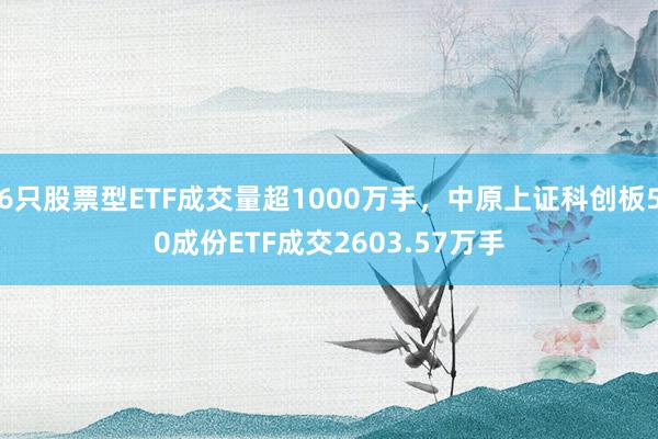 6只股票型ETF成交量超1000万手，中原上证科创板50成份ETF成交2603.57万手