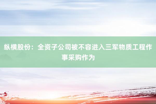 纵横股份：全资子公司被不容进入三军物质工程作事采购作为