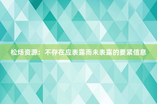 松炀资源：不存在应表露而未表露的要紧信息