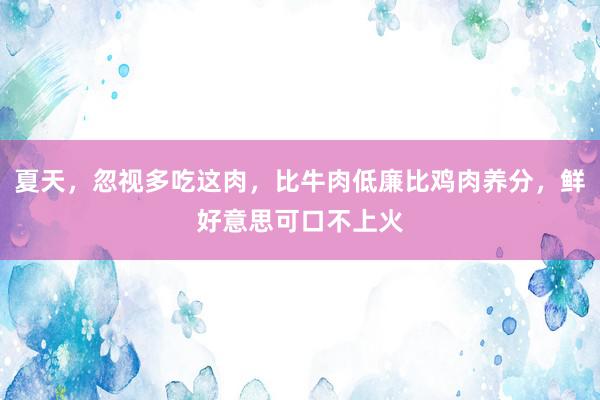 夏天，忽视多吃这肉，比牛肉低廉比鸡肉养分，鲜好意思可口不上火