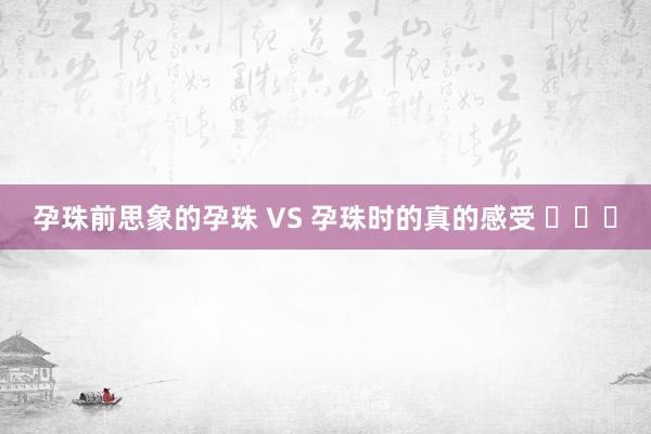 孕珠前思象的孕珠 VS 孕珠时的真的感受 ​​​