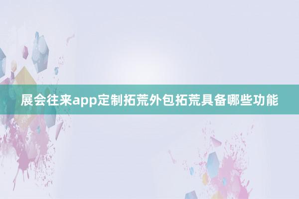 展会往来app定制拓荒外包拓荒具备哪些功能