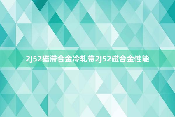 2J52磁滞合金冷轧带2J52磁合金性能