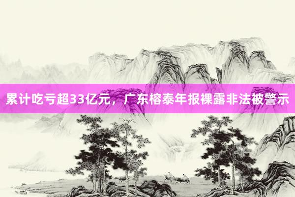 累计吃亏超33亿元，广东榕泰年报裸露非法被警示