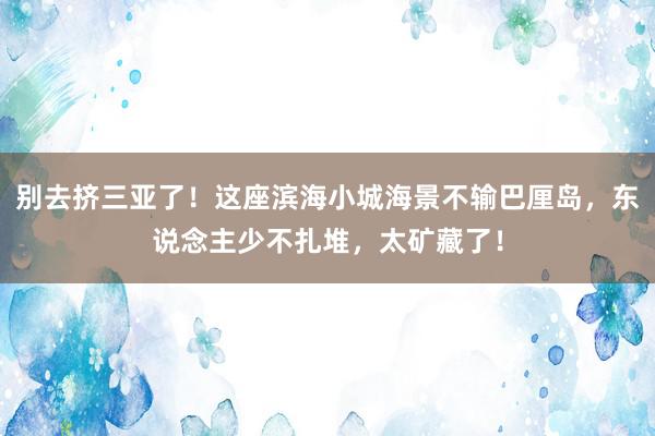 别去挤三亚了！这座滨海小城海景不输巴厘岛，东说念主少不扎堆，太矿藏了！