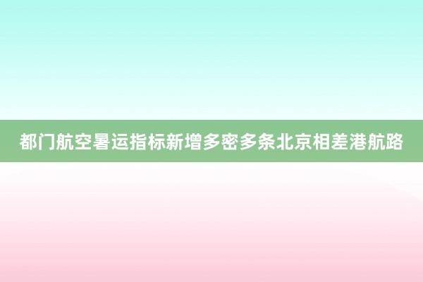 都门航空暑运指标新增多密多条北京相差港航路