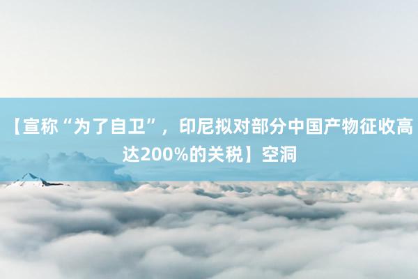 【宣称“为了自卫”，印尼拟对部分中国产物征收高达200%的关税】空洞