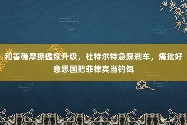 和善礁摩擦握续升级，杜特尔特急踩刹车，痛批好意思国把菲律宾当钓饵