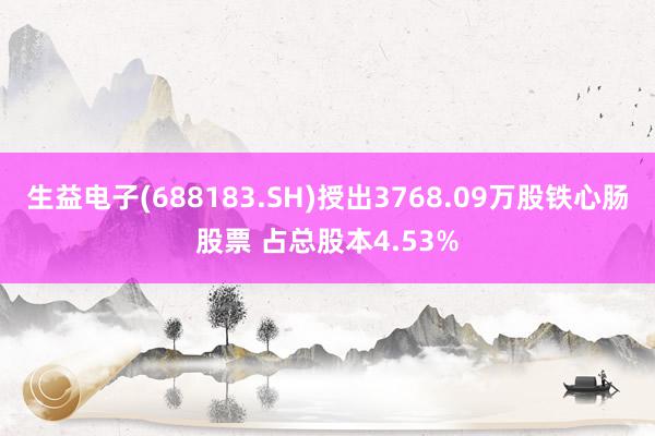 生益电子(688183.SH)授出3768.09万股铁心肠股票 占总股本4.53%