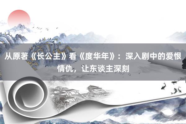 从原著《长公主》看《度华年》：深入剧中的爱恨情仇，让东谈主深刻