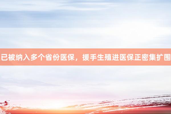 已被纳入多个省份医保，援手生殖进医保正密集扩围