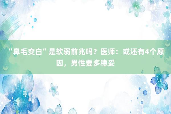 “鼻毛变白”是软弱前兆吗？医师：或还有4个原因，男性要多稳妥