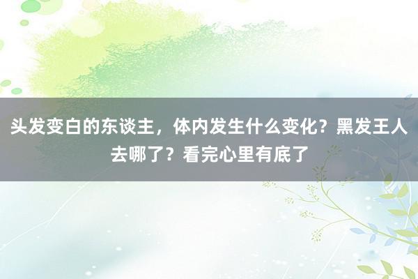 头发变白的东谈主，体内发生什么变化？黑发王人去哪了？看完心里有底了