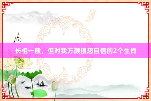 长相一般，但对我方颜值超自信的2个生肖