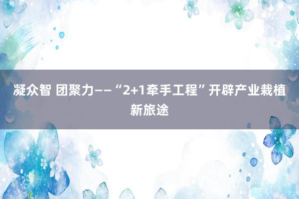 凝众智 团聚力——“2+1牵手工程”开辟产业栽植新旅途