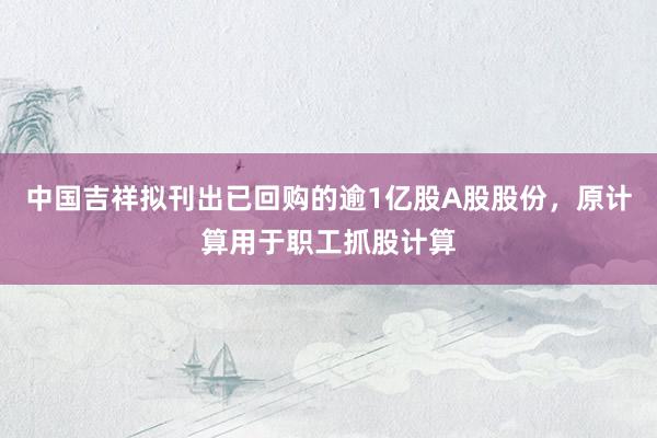 中国吉祥拟刊出已回购的逾1亿股A股股份，原计算用于职工抓股计算