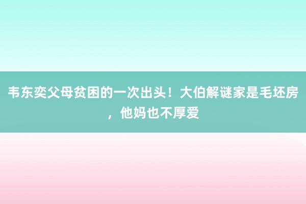 韦东奕父母贫困的一次出头！大伯解谜家是毛坯房，他妈也不厚爱