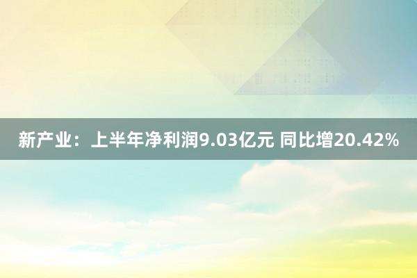 新产业：上半年净利润9.03亿元 同比增20.42%