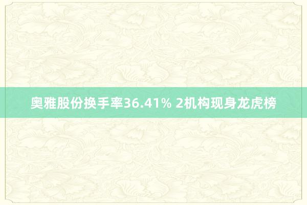 奥雅股份换手率36.41% 2机构现身龙虎榜