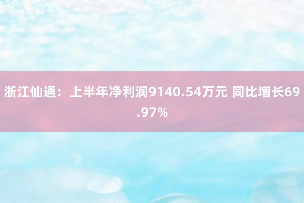 浙江仙通：上半年净利润9140.54万元 同比增长69.97%