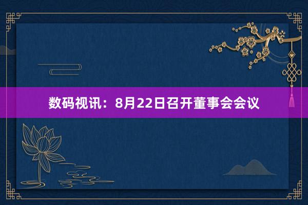 数码视讯：8月22日召开董事会会议