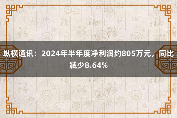 纵横通讯：2024年半年度净利润约805万元，同比减少8.64%