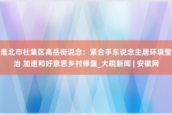 淮北市杜集区高岳街说念：紧合手东说念主居环境整治 加速和好意思乡村修复_大皖新闻 | 安徽网