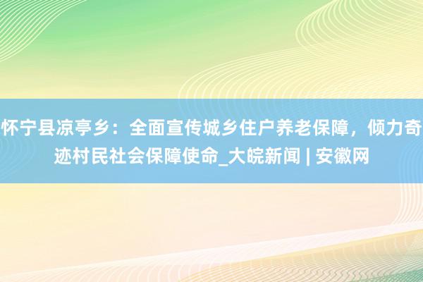 怀宁县凉亭乡：全面宣传城乡住户养老保障，倾力奇迹村民社会保障使命_大皖新闻 | 安徽网