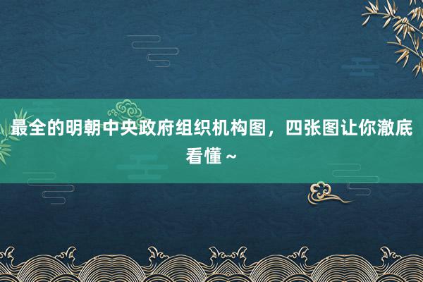 最全的明朝中央政府组织机构图，四张图让你澈底看懂～