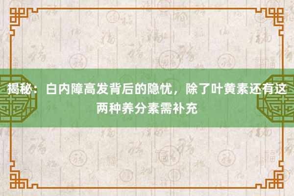 揭秘：白内障高发背后的隐忧，除了叶黄素还有这两种养分素需补充