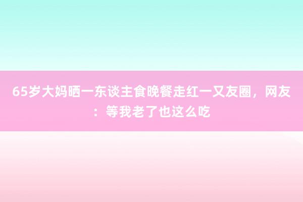 65岁大妈晒一东谈主食晚餐走红一又友圈，网友：等我老了也这么吃