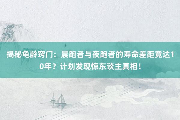 揭秘龟龄窍门：晨跑者与夜跑者的寿命差距竟达10年？计划发现惊东谈主真相！