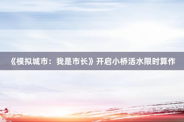 《模拟城市：我是市长》开启小桥活水限时算作