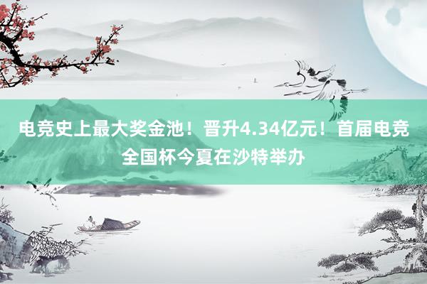 电竞史上最大奖金池！晋升4.34亿元！首届电竞全国杯今夏在沙特举办