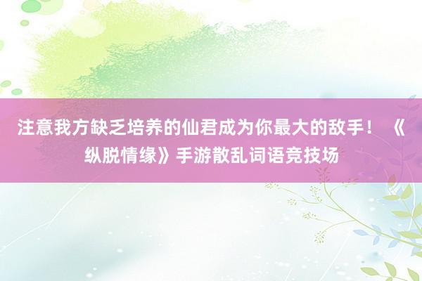 注意我方缺乏培养的仙君成为你最大的敌手！ 《纵脱情缘》手游散乱词语竞技场