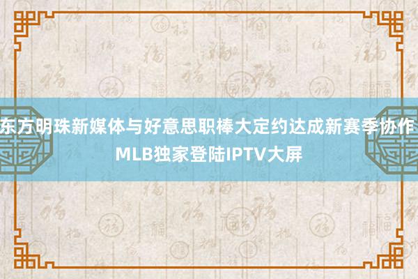 东方明珠新媒体与好意思职棒大定约达成新赛季协作 MLB独家登陆IPTV大屏