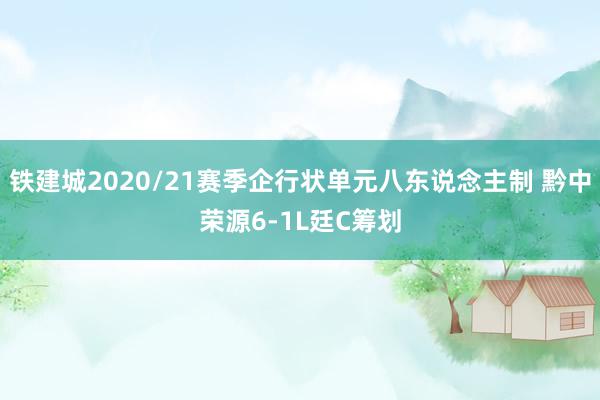 铁建城2020/21赛季企行状单元八东说念主制 黔中荣源6-1L廷C筹划