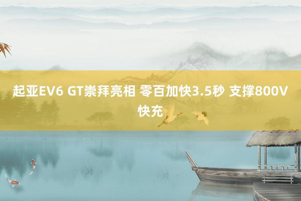 起亚EV6 GT崇拜亮相 零百加快3.5秒 支撑800V快充