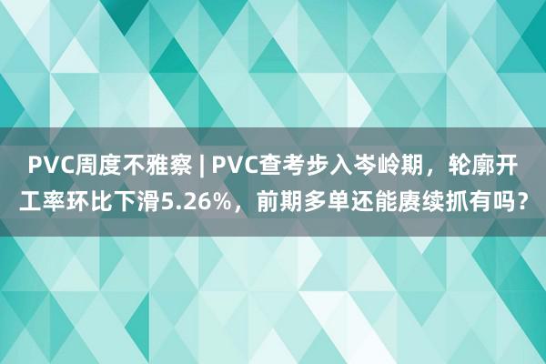 PVC周度不雅察 | PVC查考步入岑岭期，轮廓开工率环比下滑5.26%，前期多单还能赓续抓有吗？