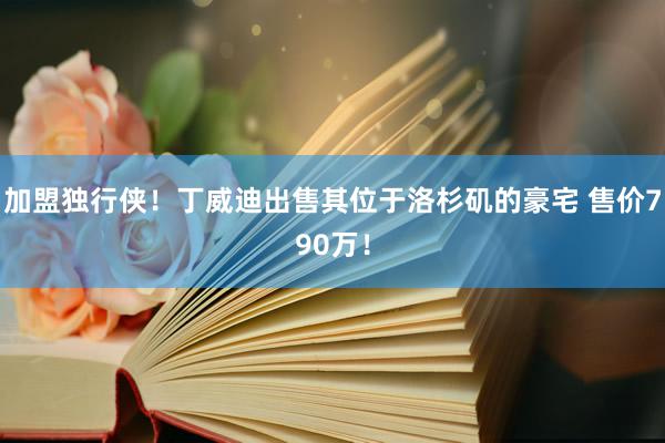 加盟独行侠！丁威迪出售其位于洛杉矶的豪宅 售价790万！