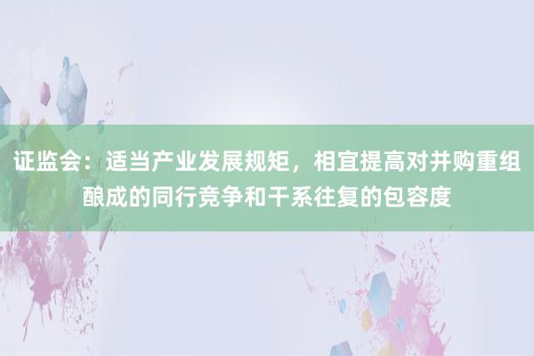 证监会：适当产业发展规矩，相宜提高对并购重组酿成的同行竞争和干系往复的包容度