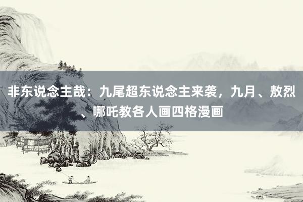 非东说念主哉：九尾超东说念主来袭，九月、敖烈、哪吒教各人画四格漫画