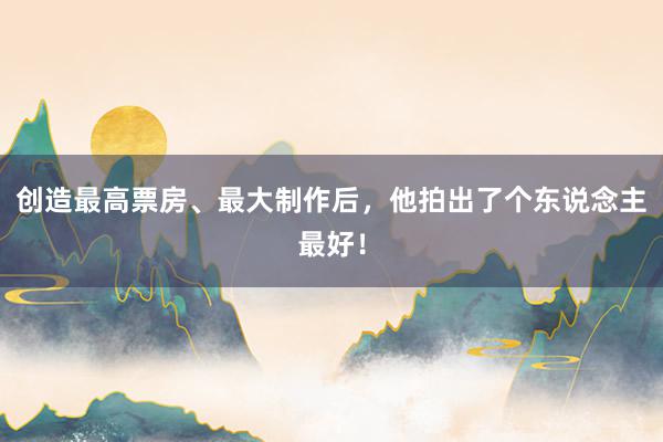 创造最高票房、最大制作后，他拍出了个东说念主最好！