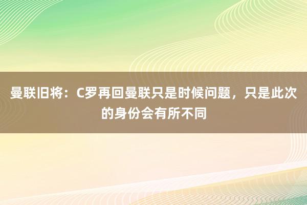 曼联旧将：C罗再回曼联只是时候问题，只是此次的身份会有所不同