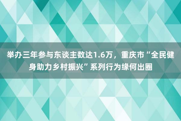 举办三年参与东谈主数达1.6万，重庆市“全民健身助力乡村振兴”系列行为缘何出圈